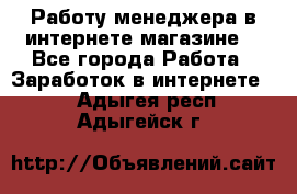 Работу менеджера в интернете магазине. - Все города Работа » Заработок в интернете   . Адыгея респ.,Адыгейск г.